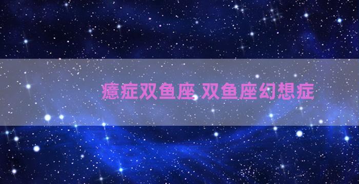 癔症双鱼座 双鱼座幻想症